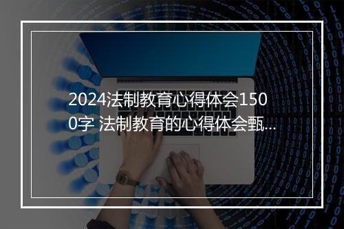 2024法制教育心得体会1500字 法制教育的心得体会甄选合集10篇