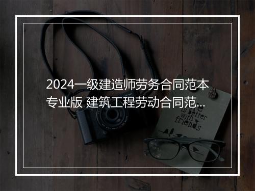 2024一级建造师劳务合同范本专业版 建筑工程劳动合同范本通用版