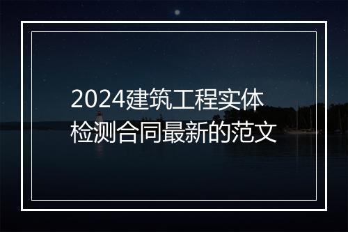2024建筑工程实体检测合同最新的范文