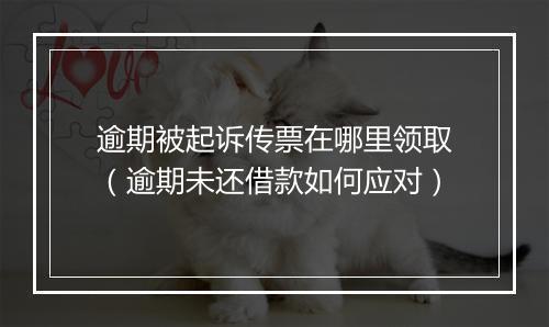 逾期被起诉传票在哪里领取（逾期未还借款如何应对）