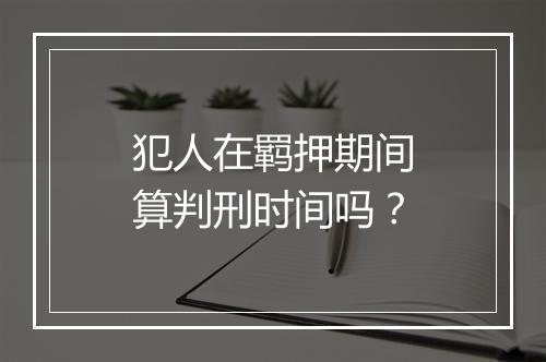犯人在羁押期间算判刑时间吗？