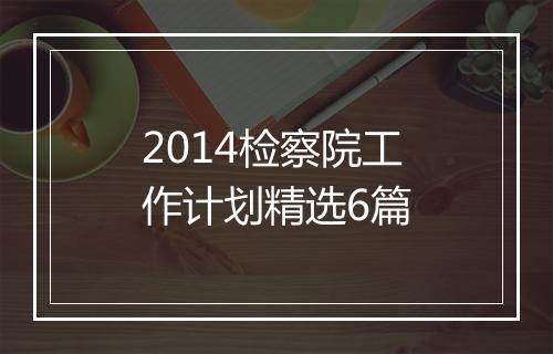 2014检察院工作计划精选6篇