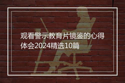 观看警示教育片镜鉴的心得体会2024精选10篇