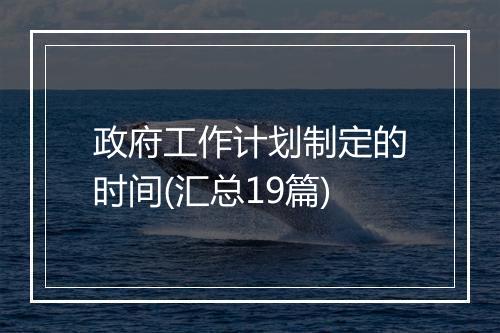 政府工作计划制定的时间(汇总19篇)