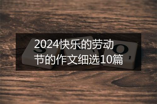 2024快乐的劳动节的作文细选10篇