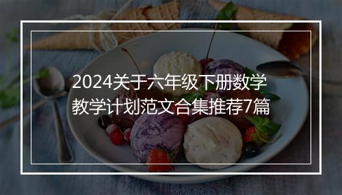 2024关于六年级下册数学教学计划范文合集推荐7篇