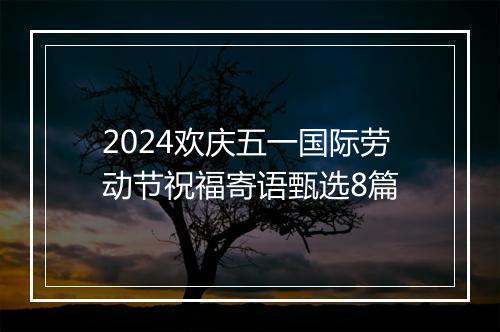 2024欢庆五一国际劳动节祝福寄语甄选8篇