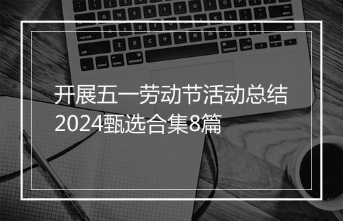 开展五一劳动节活动总结2024甄选合集8篇