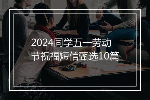 2024同学五一劳动节祝福短信甄选10篇