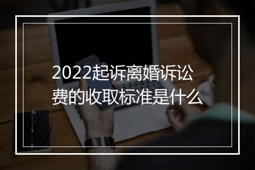 2022起诉离婚诉讼费的收取标准是什么