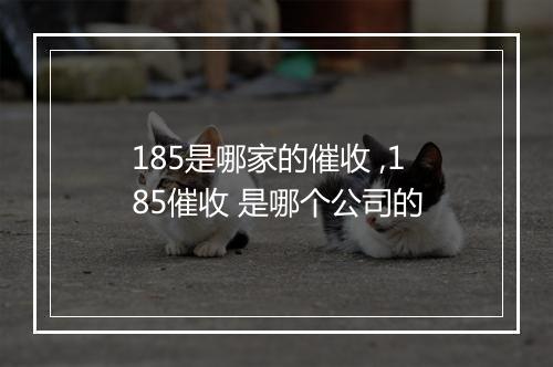 185是哪家的催收 ,185催收 是哪个公司的