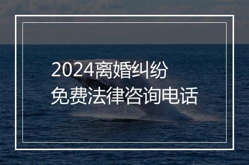 2024离婚纠纷免费法律咨询电话