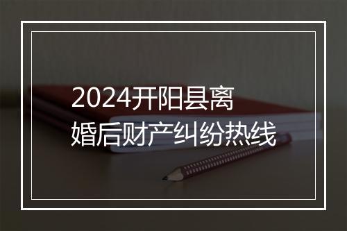 2024开阳县离婚后财产纠纷热线