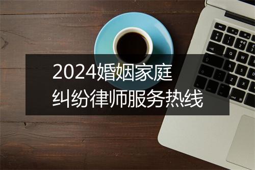 2024婚姻家庭纠纷律师服务热线