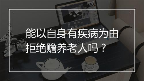 能以自身有疾病为由拒绝赡养老人吗？