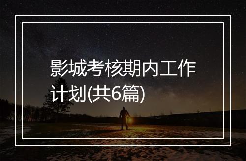 影城考核期内工作计划(共6篇)