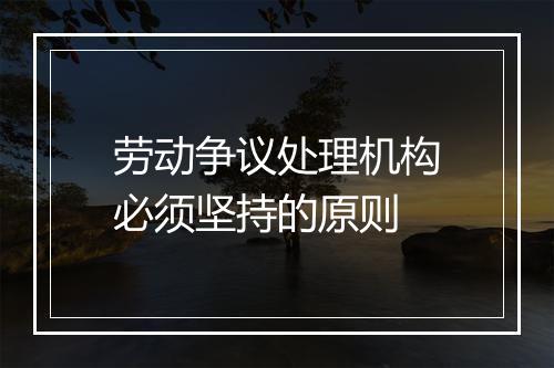 劳动争议处理机构必须坚持的原则