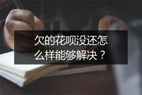 欠的花呗没还怎么样能够解决？