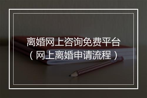 离婚网上咨询免费平台（网上离婚申请流程）