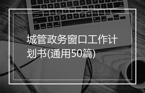 城管政务窗口工作计划书(通用50篇)