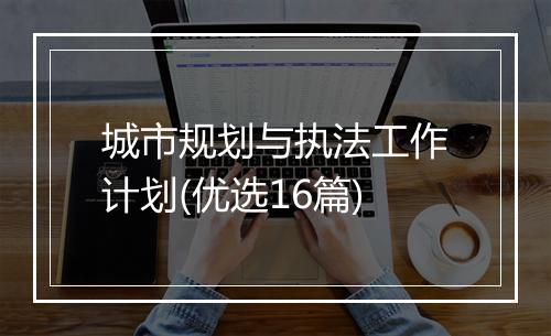 城市规划与执法工作计划(优选16篇)