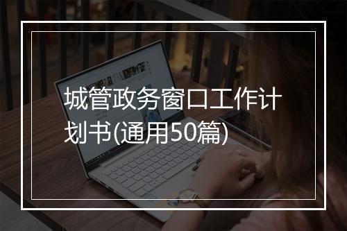 城管政务窗口工作计划书(通用50篇)