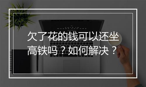 欠了花的钱可以还坐高铁吗？如何解决？