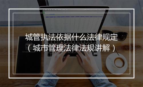 城管执法依据什么法律规定（城市管理法律法规讲解）