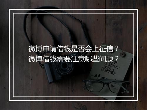 微博申请借钱是否会上征信？微博借钱需要注意哪些问题？