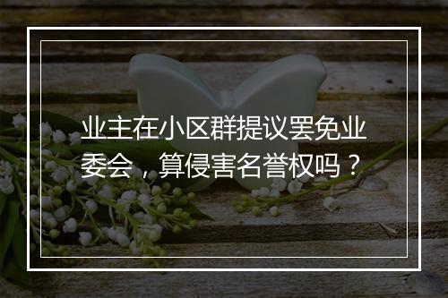 业主在小区群提议罢免业委会，算侵害名誉权吗？