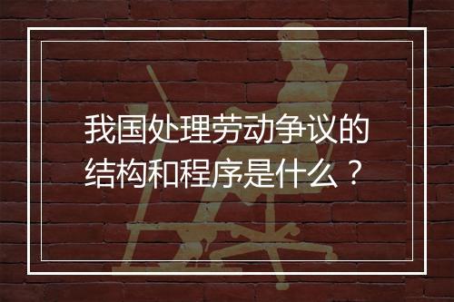 我国处理劳动争议的结构和程序是什么？