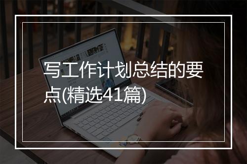 写工作计划总结的要点(精选41篇)