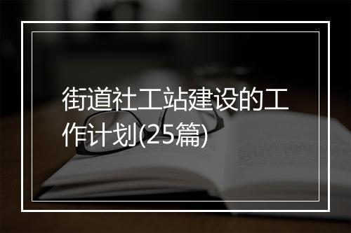 街道社工站建设的工作计划(25篇)