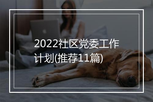 2022社区党委工作计划(推荐11篇)
