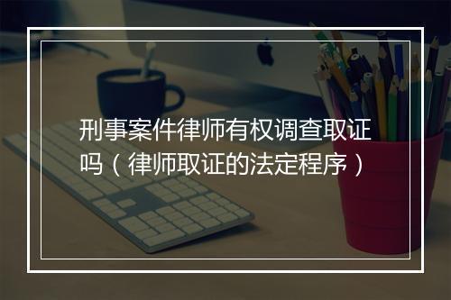 刑事案件律师有权调查取证吗（律师取证的法定程序）