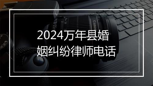 2024万年县婚姻纠纷律师电话