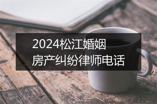 2024松江婚姻房产纠纷律师电话