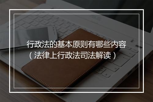 行政法的基本原则有哪些内容（法律上行政法司法解读）