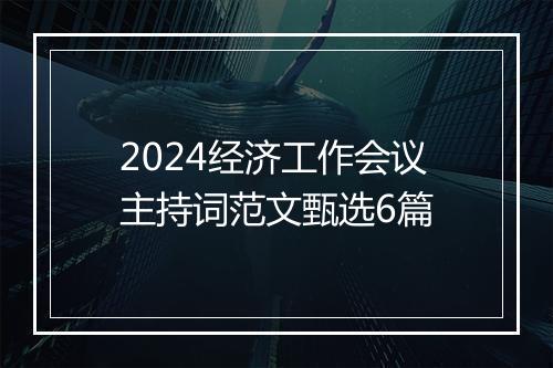 2024经济工作会议主持词范文甄选6篇