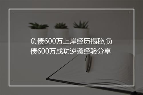 负债600万上岸经历揭秘,负债600万成功逆袭经验分享