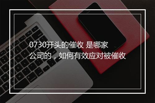 0730开头的催收 是哪家公司的，如何有效应对被催收