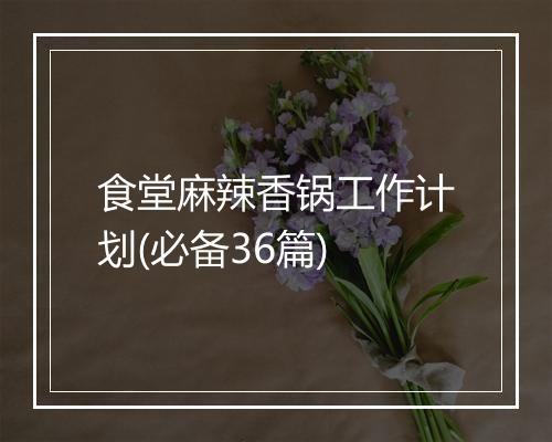 食堂麻辣香锅工作计划(必备36篇)
