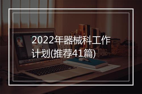 2022年器械科工作计划(推荐41篇)