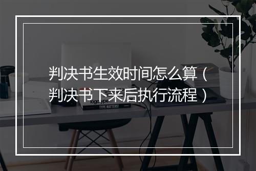 判决书生效时间怎么算（判决书下来后执行流程）