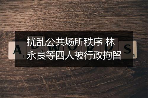 扰乱公共场所秩序 林永良等四人被行政拘留