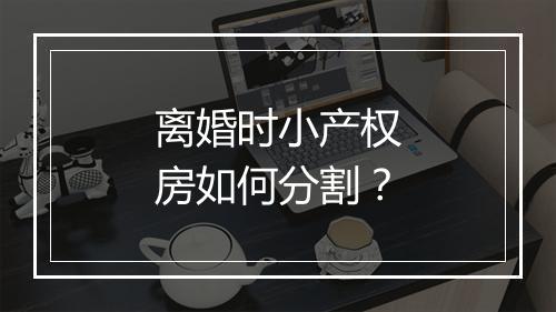 离婚时小产权房如何分割？