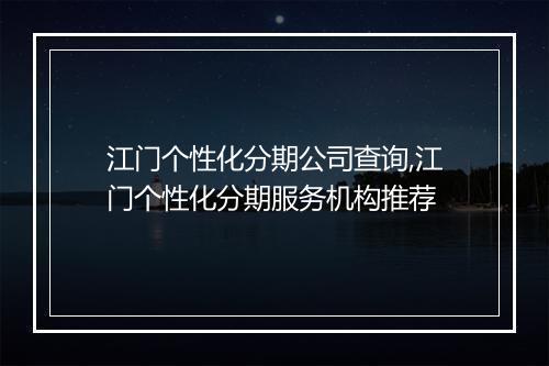 江门个性化分期公司查询,江门个性化分期服务机构推荐