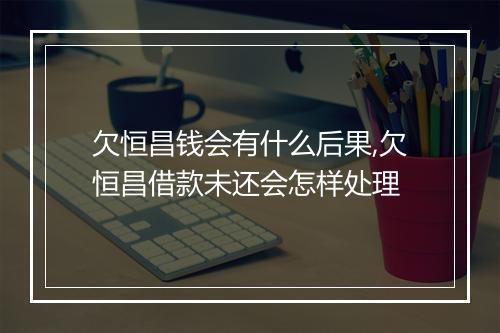 欠恒昌钱会有什么后果,欠恒昌借款未还会怎样处理