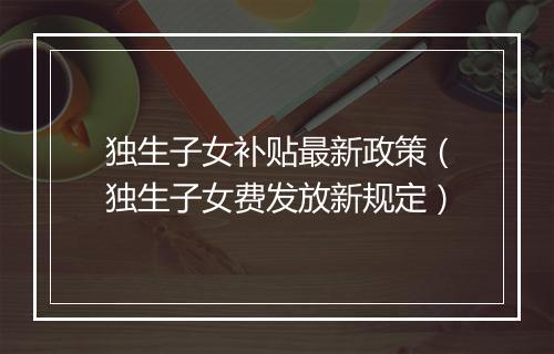 独生子女补贴最新政策（独生子女费发放新规定）