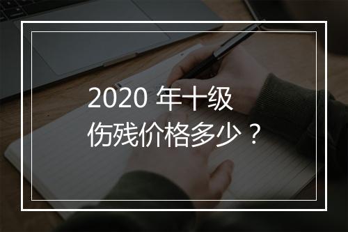 2020 年十级伤残价格多少？